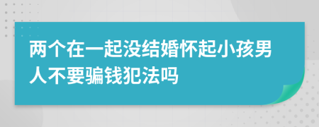 两个在一起没结婚怀起小孩男人不要骗钱犯法吗