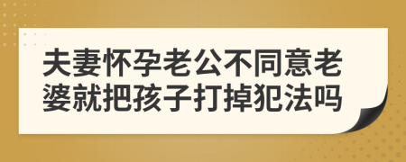 夫妻怀孕老公不同意老婆就把孩子打掉犯法吗