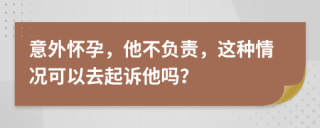 意外怀孕，他不负责，这种情况可以去起诉他吗？