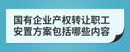 国有企业产权转让职工安置方案包括哪些内容