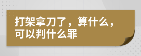 打架拿刀了，算什么，可以判什么罪