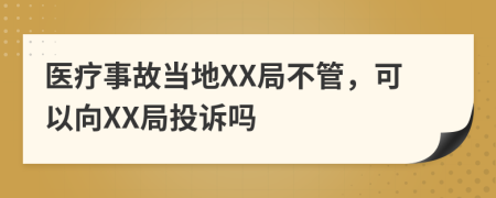 医疗事故当地XX局不管，可以向XX局投诉吗