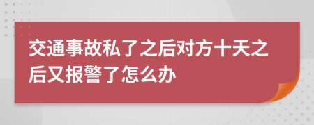 交通事故私了之后对方十天之后又报警了怎么办