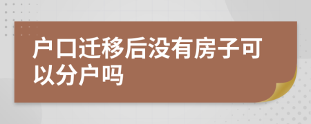 户口迁移后没有房子可以分户吗