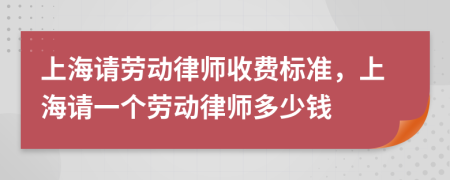上海请劳动律师收费标准，上海请一个劳动律师多少钱