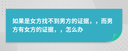 如果是女方找不到男方的证据，，而男方有女方的证据，，怎么办