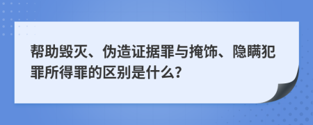 帮助毁灭、伪造证据罪与掩饰、隐瞒犯罪所得罪的区别是什么？