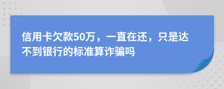 信用卡欠款50万，一直在还，只是达不到银行的标准算诈骗吗