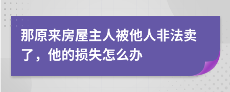 那原来房屋主人被他人非法卖了，他的损失怎么办