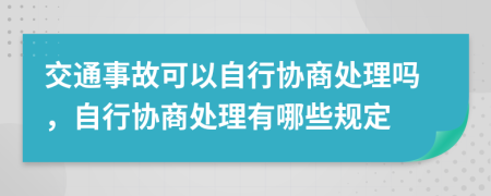 交通事故可以自行协商处理吗，自行协商处理有哪些规定