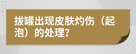 拔罐出现皮肤灼伤（起泡）的处理？