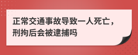 正常交通事故导致一人死亡，刑拘后会被逮捕吗