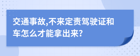 交通事故,不来定责驾驶证和车怎么才能拿出来？