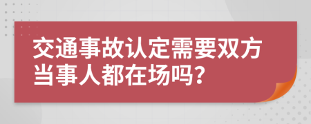 交通事故认定需要双方当事人都在场吗？
