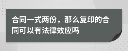 合同一式两份，那么复印的合同可以有法律效应吗