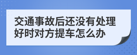 交通事故后还没有处理好时对方提车怎么办