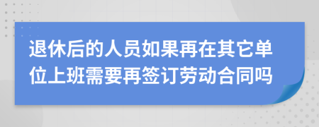 退休后的人员如果再在其它单位上班需要再签订劳动合同吗