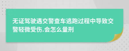 无证驾驶遇交警查车逃跑过程中导致交警轻微受伤.会怎么量刑