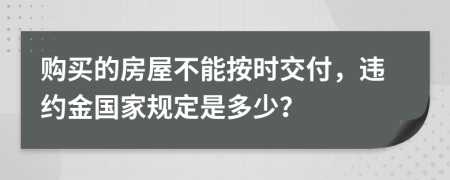 购买的房屋不能按时交付，违约金国家规定是多少？