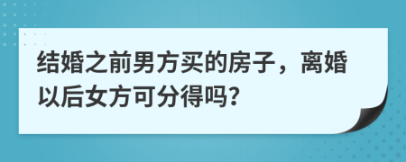 结婚之前男方买的房子，离婚以后女方可分得吗？