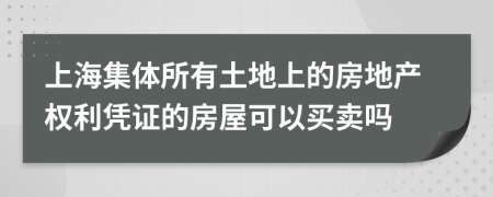 上海集体所有土地上的房地产权利凭证的房屋可以买卖吗