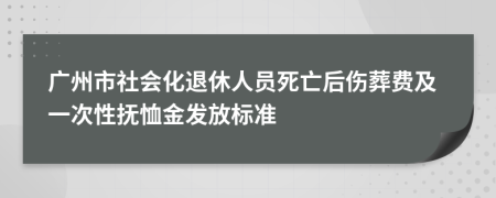 广州市社会化退休人员死亡后伤葬费及一次性抚恤金发放标准