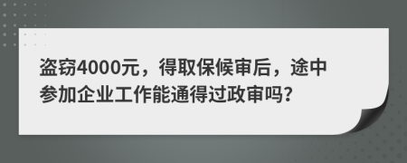 盗窃4000元，得取保候审后，途中参加企业工作能通得过政审吗？