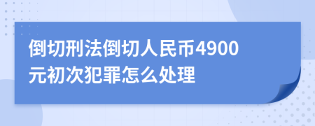 倒切刑法倒切人民币4900元初次犯罪怎么处理