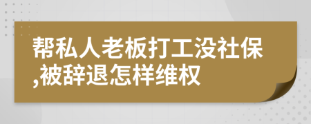 帮私人老板打工没社保,被辞退怎样维权