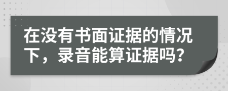 在没有书面证据的情况下，录音能算证据吗？