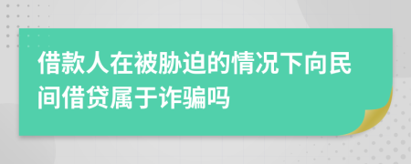 借款人在被胁迫的情况下向民间借贷属于诈骗吗