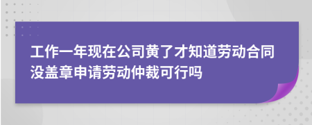 工作一年现在公司黄了才知道劳动合同没盖章申请劳动仲裁可行吗