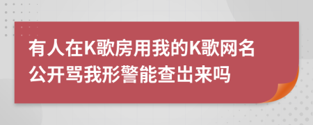 有人在K歌房用我的K歌网名公开骂我形警能查岀来吗