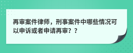 再审案件律师，刑事案件中哪些情况可以申诉或者申请再审？？