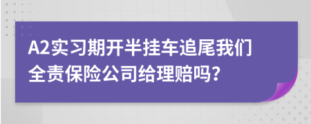 A2实习期开半挂车追尾我们全责保险公司给理赔吗？