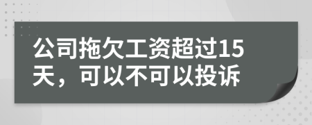 公司拖欠工资超过15天，可以不可以投诉