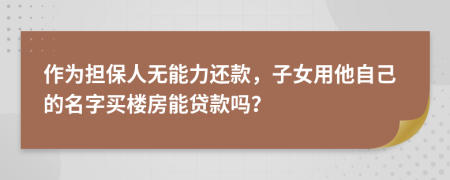 作为担保人无能力还款，子女用他自己的名字买楼房能贷款吗？