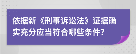 依据新《刑事诉讼法》证据确实充分应当符合哪些条件？