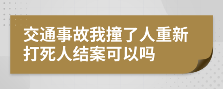 交通事故我撞了人重新打死人结案可以吗