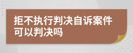 拒不执行判决自诉案件可以判决吗