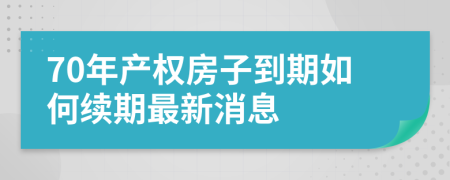 70年产权房子到期如何续期最新消息