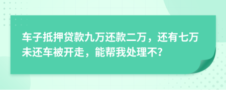 车子抵押贷款九万还款二万，还有七万未还车被开走，能帮我处理不？