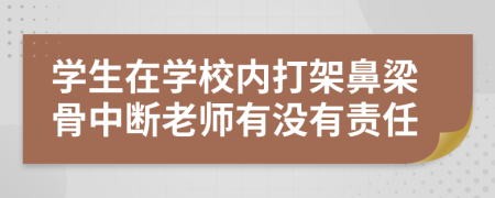 学生在学校内打架鼻梁骨中断老师有没有责任