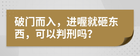 破门而入，进喔就砸东西，可以判刑吗？