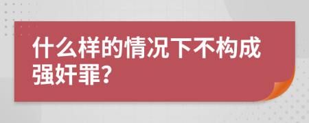 什么样的情况下不构成强奸罪？