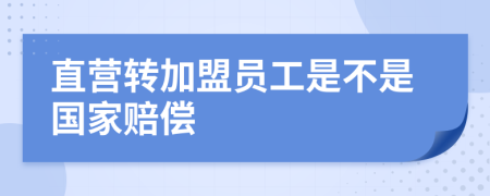 直营转加盟员工是不是国家赔偿