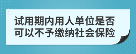 试用期内用人单位是否可以不予缴纳社会保险