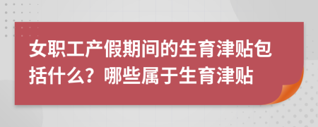 女职工产假期间的生育津贴包括什么？哪些属于生育津贴