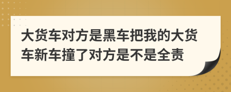 大货车对方是黑车把我的大货车新车撞了对方是不是全责