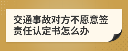 交通事故对方不愿意签责任认定书怎么办